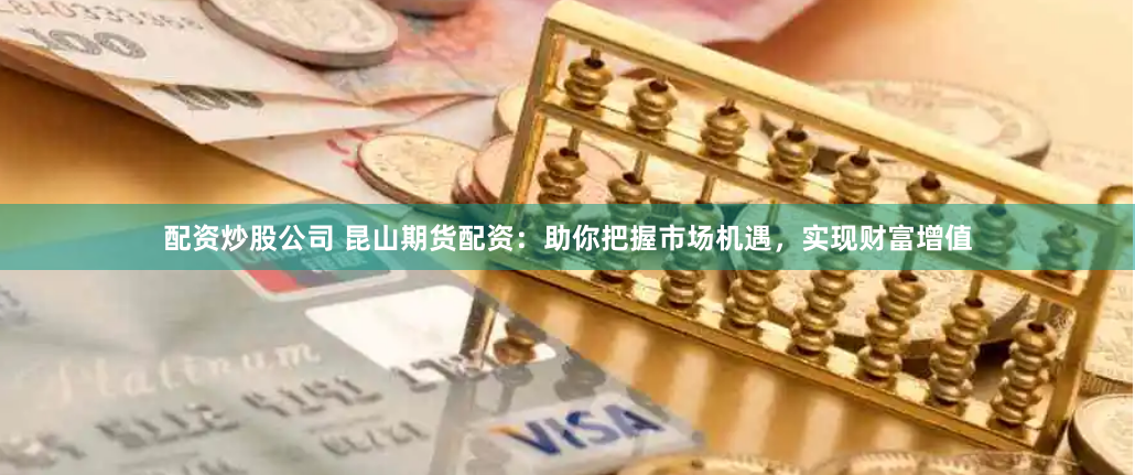 配资炒股公司 昆山期货配资：助你把握市场机遇，实现财富增值