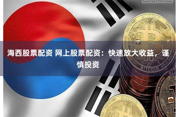 海西股票配资 网上股票配资：快速放大收益，谨慎投资