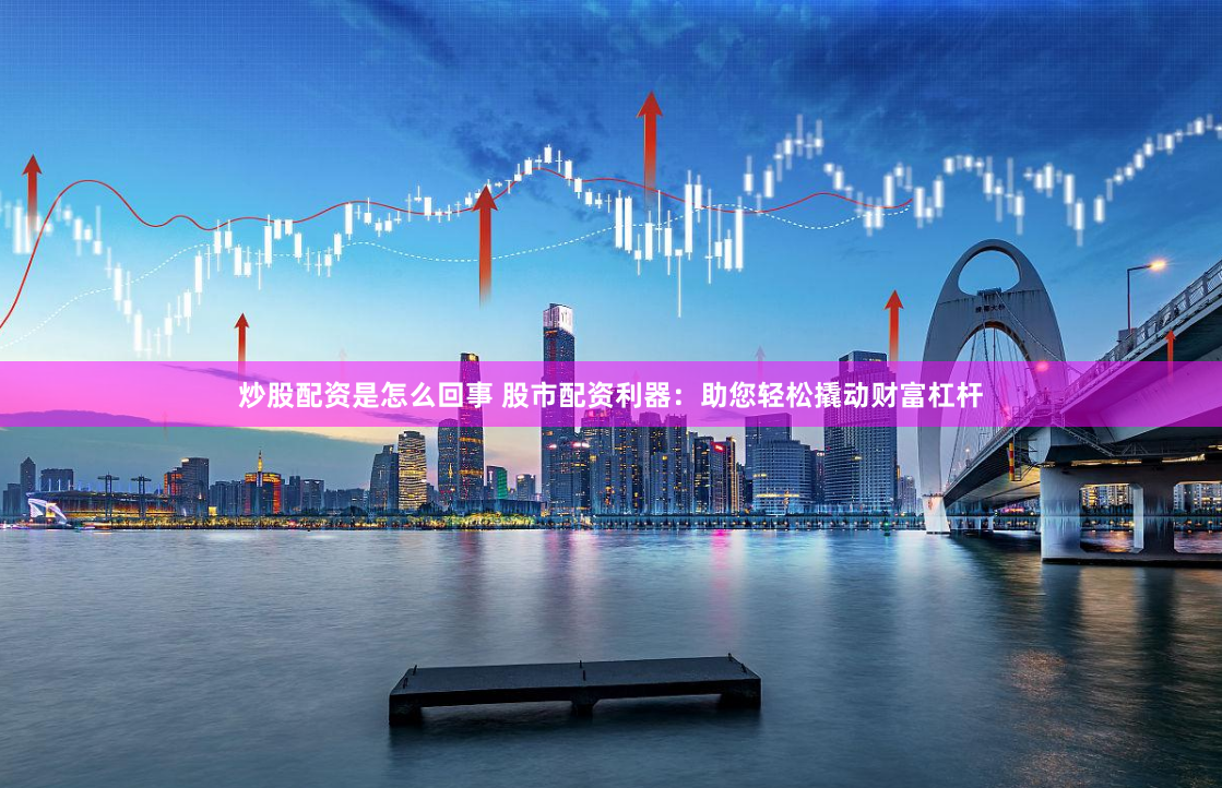 炒股配资是怎么回事 股市配资利器：助您轻松撬动财富杠杆
