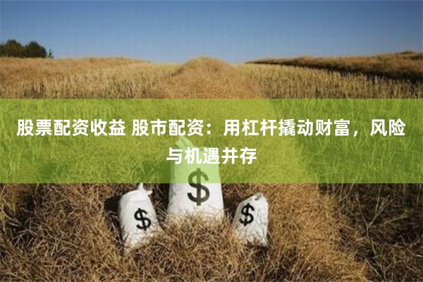股票配资收益 股市配资：用杠杆撬动财富，风险与机遇并存