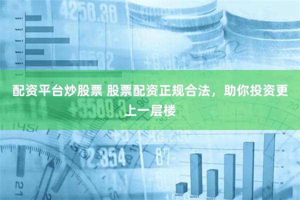 配资平台炒股票 股票配资正规合法，助你投资更上一层楼