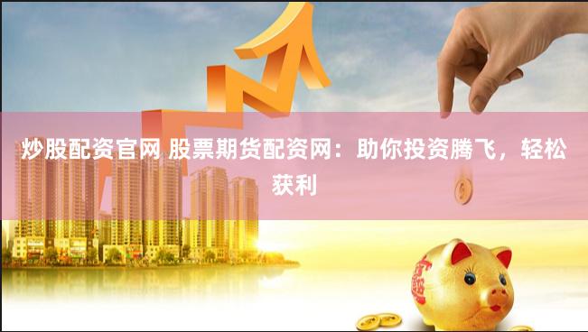 炒股配资官网 股票期货配资网：助你投资腾飞，轻松获利