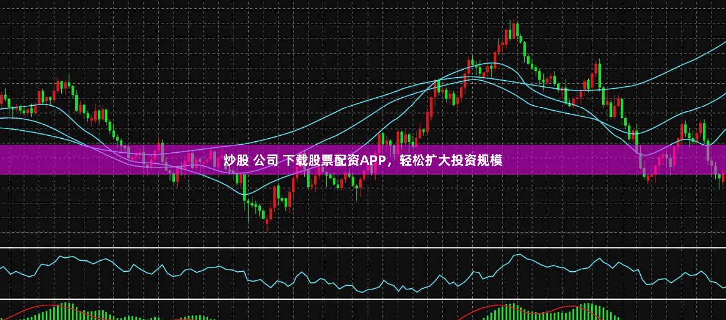 炒股 公司 下载股票配资APP，轻松扩大投资规模