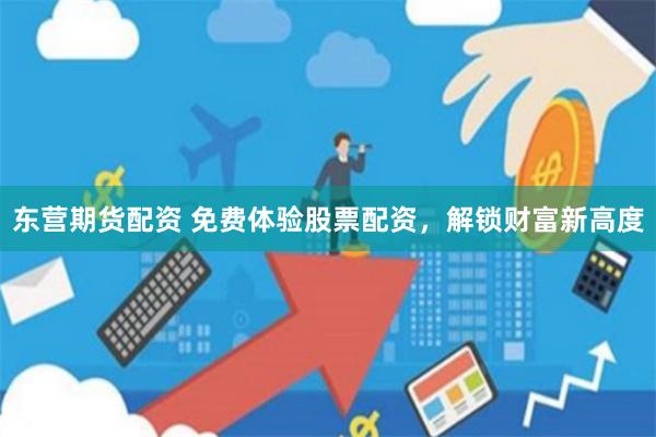 东营期货配资 免费体验股票配资，解锁财富新高度
