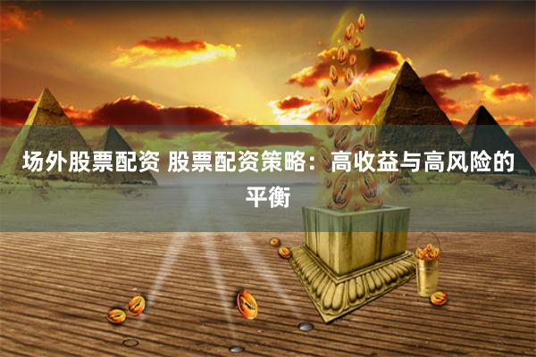 场外股票配资 股票配资策略：高收益与高风险的平衡
