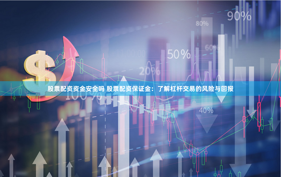 股票配资资金安全吗 股票配资保证金：了解杠杆交易的风险与回报