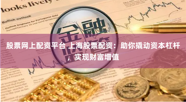 股票网上配资平台 上海股票配资：助你撬动资本杠杆，实现财富增值