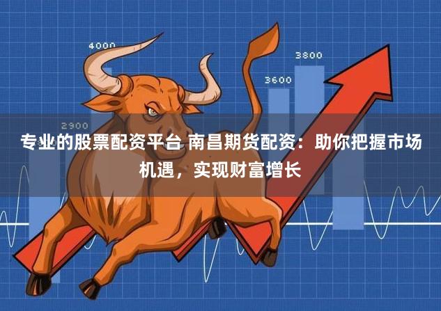 专业的股票配资平台 南昌期货配资：助你把握市场机遇，实现财富增长