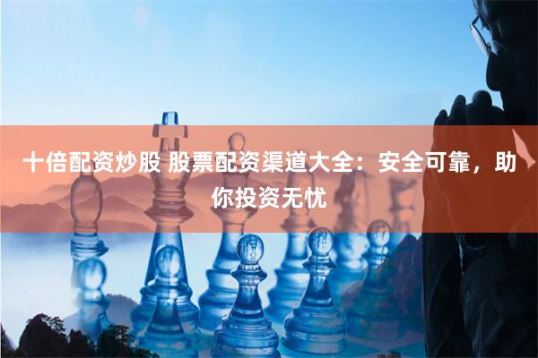 十倍配资炒股 股票配资渠道大全：安全可靠，助你投资无忧