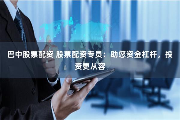 巴中股票配资 股票配资专员：助您资金杠杆，投资更从容