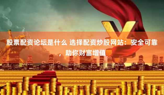 股票配资论坛是什么 选择配资炒股网站：安全可靠，助你财富增值