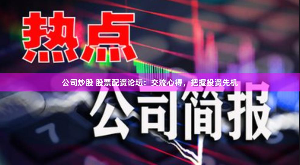 公司炒股 股票配资论坛：交流心得，把握投资先机