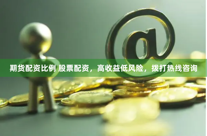 期货配资比例 股票配资，高收益低风险，拨打热线咨询