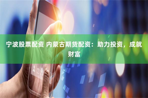 宁波股票配资 内蒙古期货配资：助力投资，成就财富