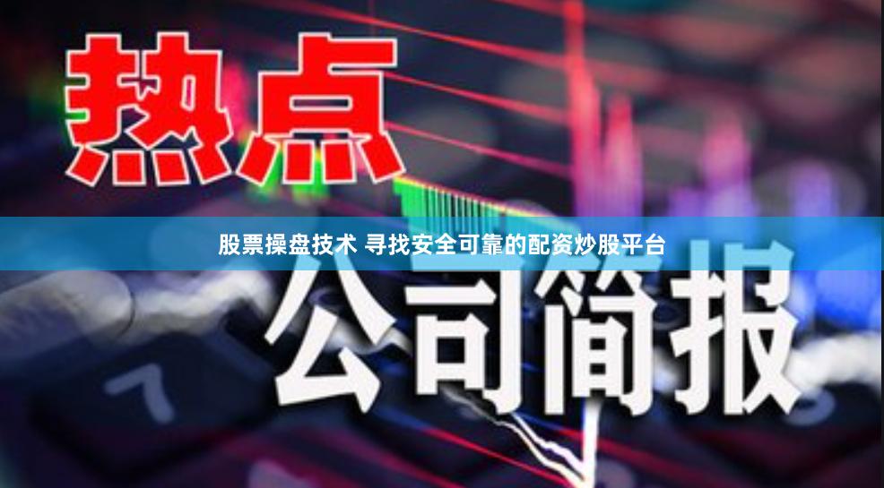 股票操盘技术 寻找安全可靠的配资炒股平台