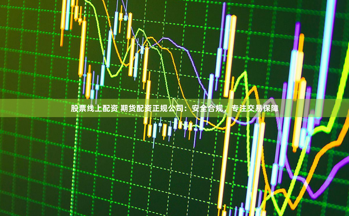 股票线上配资 期货配资正规公司：安全合规，专注交易保障