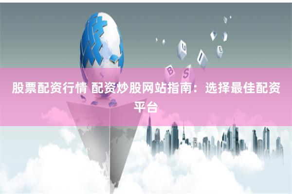 股票配资行情 配资炒股网站指南：选择最佳配资平台