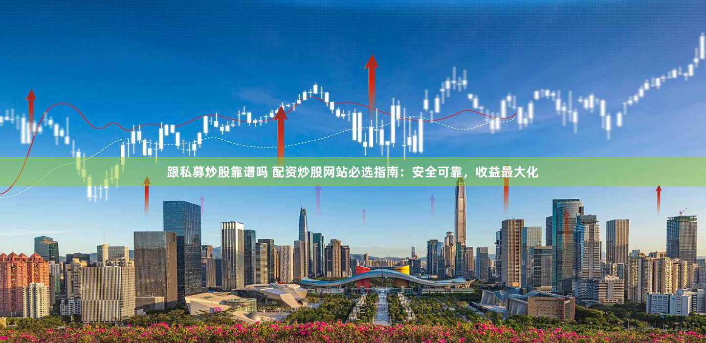 跟私募炒股靠谱吗 配资炒股网站必选指南：安全可靠，收益最大化