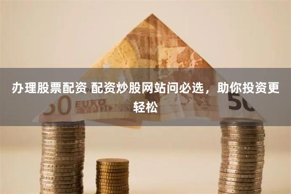办理股票配资 配资炒股网站问必选，助你投资更轻松