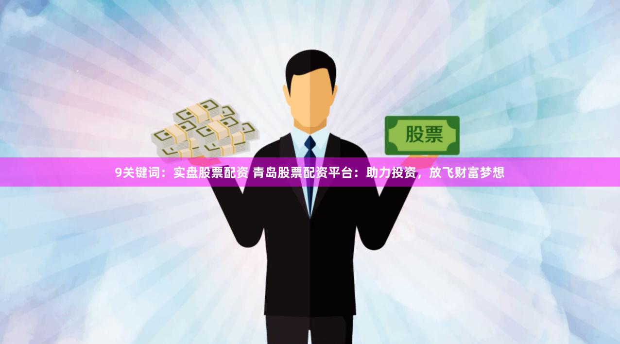 9关键词：实盘股票配资 青岛股票配资平台：助力投资，放飞财富梦想