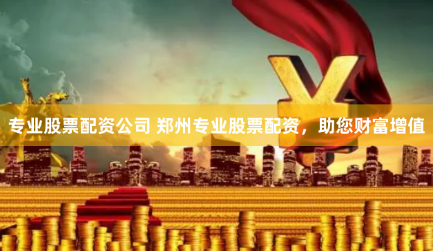 专业股票配资公司 郑州专业股票配资，助您财富增值