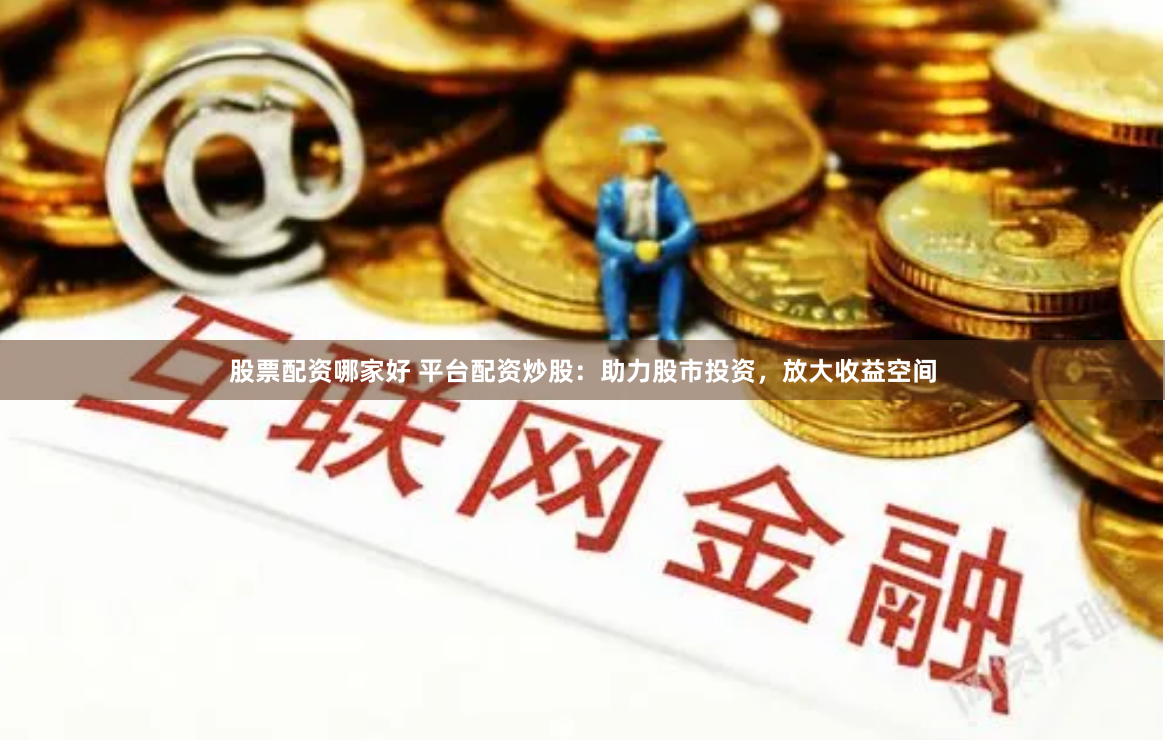 股票配资哪家好 平台配资炒股：助力股市投资，放大收益空间