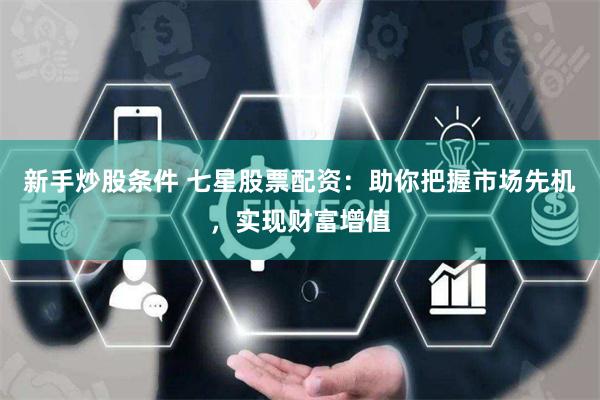 新手炒股条件 七星股票配资：助你把握市场先机，实现财富增值