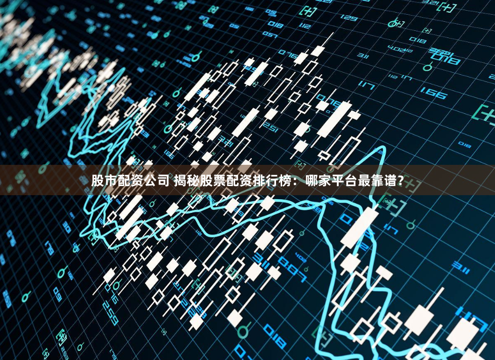股市配资公司 揭秘股票配资排行榜：哪家平台最靠谱？