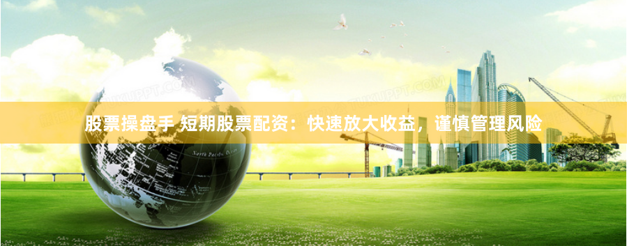 股票操盘手 短期股票配资：快速放大收益，谨慎管理风险