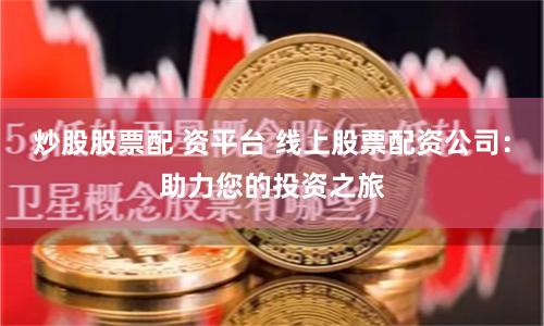 炒股股票配 资平台 线上股票配资公司：助力您的投资之旅