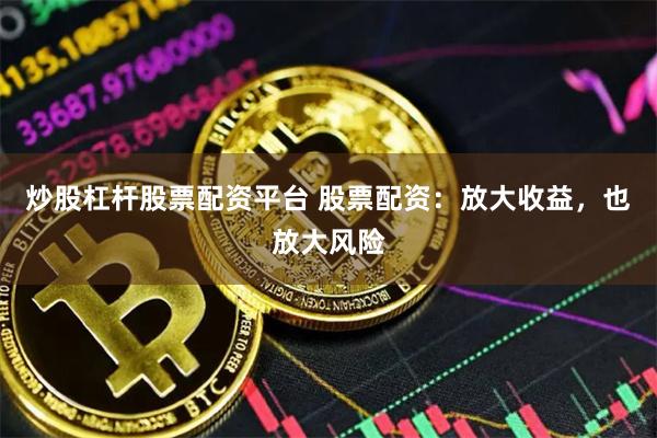 炒股杠杆股票配资平台 股票配资：放大收益，也放大风险