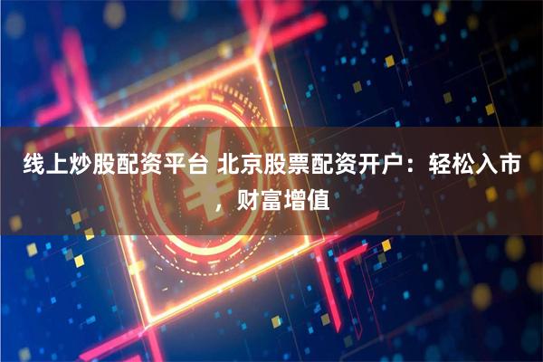 线上炒股配资平台 北京股票配资开户：轻松入市，财富增值