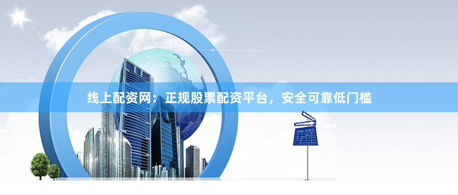 线上配资网：正规股票配资平台，安全可靠低门槛