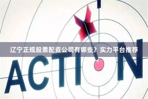 辽宁正规股票配资公司有哪些？实力平台推荐