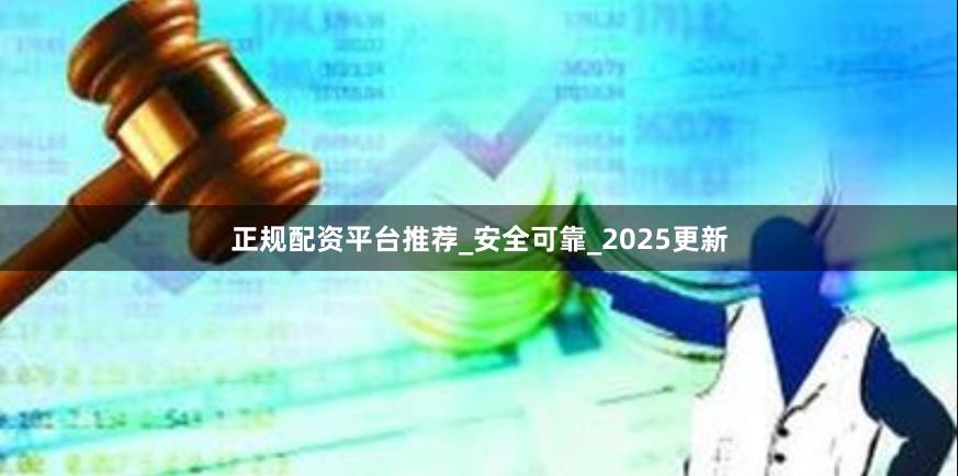 正规配资平台推荐_安全可靠_2025更新