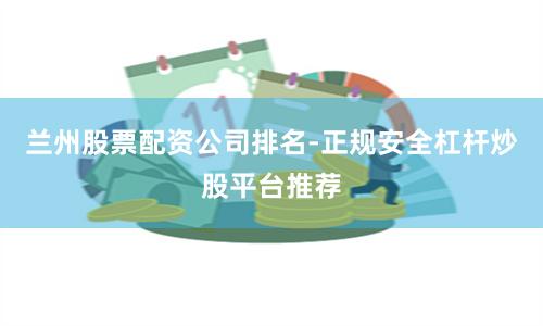 兰州股票配资公司排名-正规安全杠杆炒股平台推荐