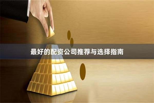 最好的配资公司推荐与选择指南