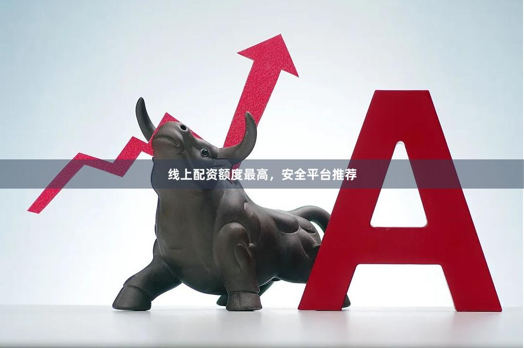 线上配资额度最高，安全平台推荐