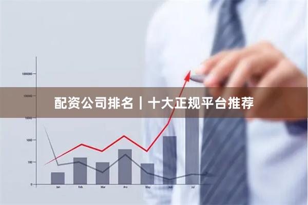 配资公司排名｜十大正规平台推荐