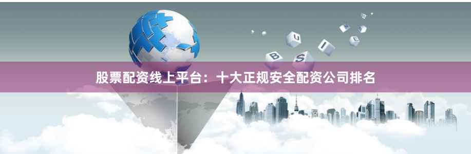 股票配资线上平台：十大正规安全配资公司排名