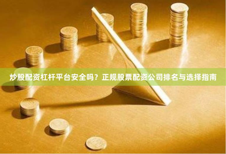 炒股配资杠杆平台安全吗？正规股票配资公司排名与选择指南