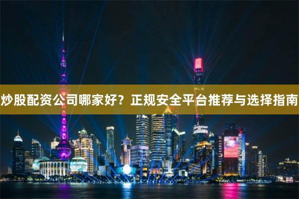 炒股配资公司哪家好？正规安全平台推荐与选择指南