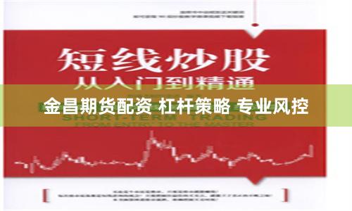 金昌期货配资 杠杆策略 专业风控
