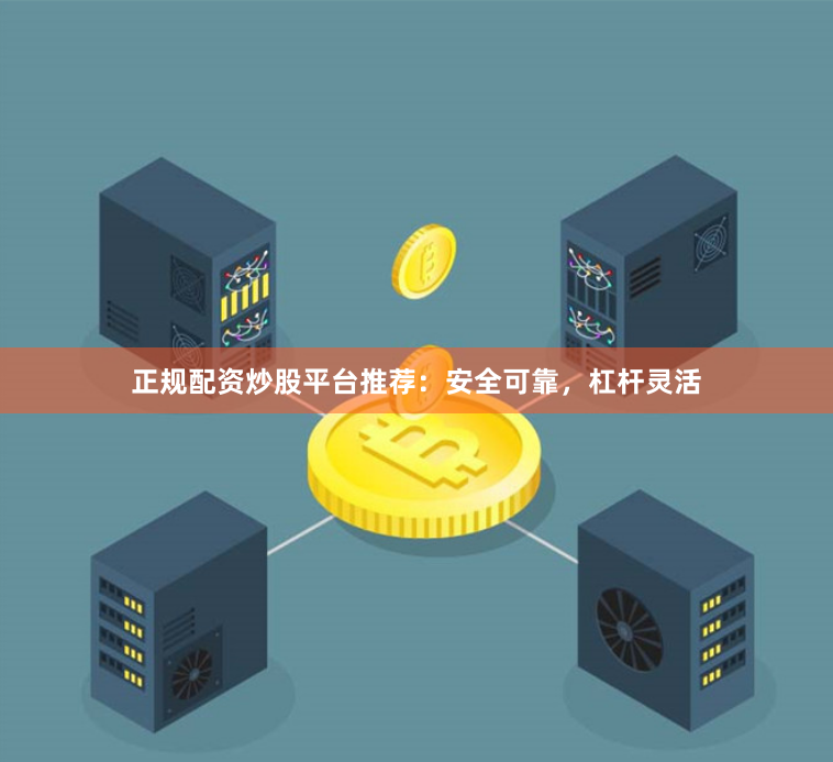 正规配资炒股平台推荐：安全可靠，杠杆灵活