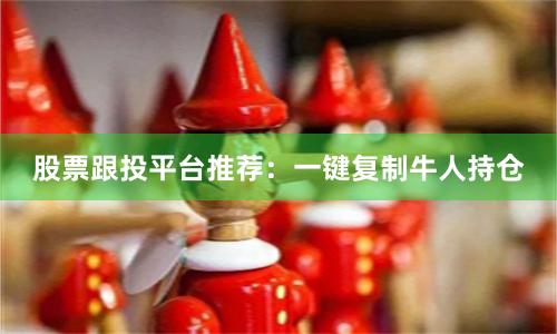 股票跟投平台推荐：一键复制牛人持仓