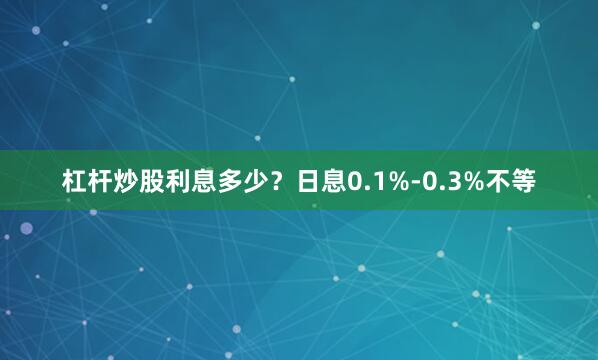 杠杆炒股利息多少？日息0.1%-0.3%不等